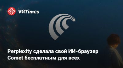 Perplexity сделала свой ИИ-браузер Comet бесплатным для всех - vgtimes.ru