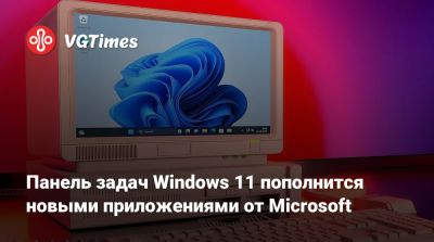 Панель задач Windows 11 пополнится новыми приложениями от Microsoft - vgtimes.ru