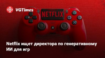 Майк Верду - Netflix ищет директора по генеративному ИИ для игр - vgtimes.ru