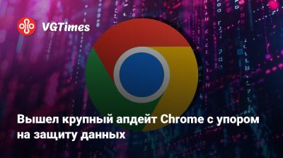 Вышел крупный апдейт Chrome с упором на защиту данных - vgtimes.ru
