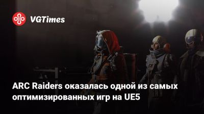 ARC Raiders оказалась одной из самых оптимизированных игр на UE5 - vgtimes.ru