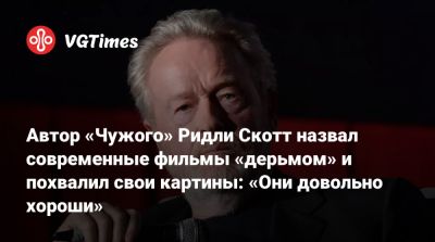 Ридли Скотт - Автор «Чужого» Ридли Скотт назвал современные фильмы «дерьмом» и похвалил свои картины: «Они довольно хороши» - vgtimes.ru