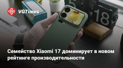Семейство Xiaomi 17 доминирует в новом рейтинге производительности - vgtimes.ru