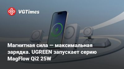 Магнитная сила — максимальная зарядка. UGREEN запускает серию MagFlow Qi2 25W - vgtimes.ru - Китай