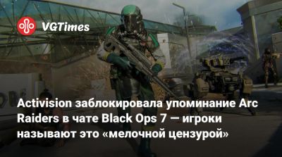 Activision заблокировала упоминание Arc Raiders в чате Black Ops 7 — игроки называют это «мелочной цензурой» - vgtimes.ru