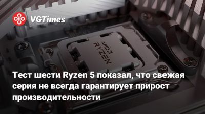 Тест шести Ryzen 5 показал, что свежая серия не всегда гарантирует прирост производительности - vgtimes.ru