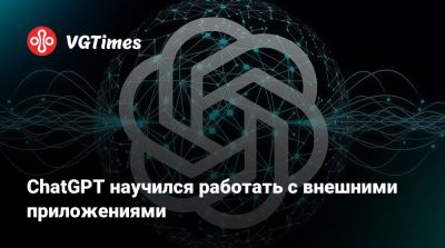 ChatGPT научился работать с внешними приложениями - vgtimes.ru - Евросоюз
