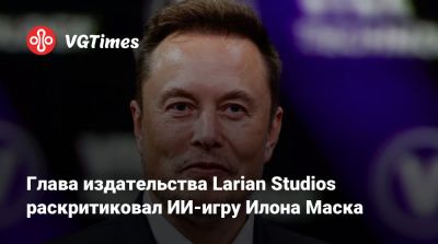 Илон Маск - Илона Маска - Свен Винке (Swen Vincke) - Майкл Даус - Larian Studios - Глава издательства Larian Studios раскритиковал ИИ-игру Илона Маска - vgtimes.ru