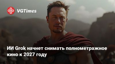 Илон Маск - ИИ Grok начнет снимать полнометражное кино к 2027 году - vgtimes.ru