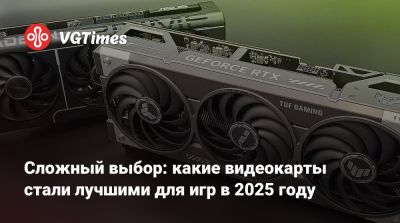 Сложный выбор: какие видеокарты стали лучшими для игр в 2025 году - vgtimes.ru