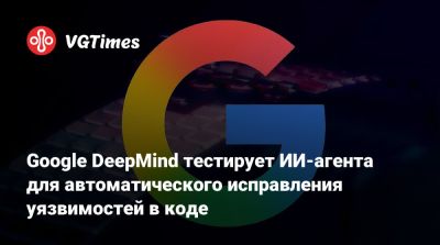 Google DeepMind тестирует ИИ-агента для автоматического исправления уязвимостей в коде - vgtimes.ru