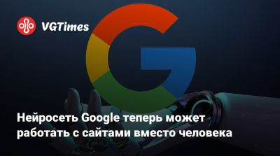 Нейросеть Google теперь может работать с сайтами вместо человека - vgtimes.ru