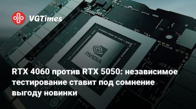 RTX 4060 против RTX 5050: независимое тестирование ставит под сомнение выгоду новинки - vgtimes.ru
