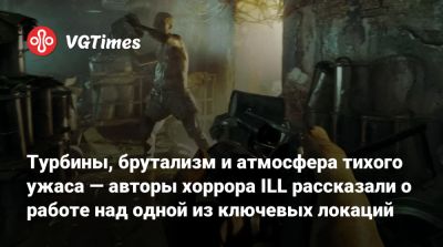 Турбины, брутализм и атмосфера тихого ужаса — авторы хоррора ILL рассказали о работе над одной из ключевых локаций - vgtimes.ru