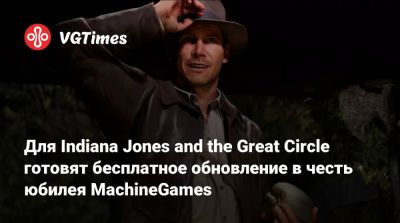 Для Indiana Jones and the Great Circle готовят бесплатное обновление в честь юбилея MachineGames - vgtimes.ru - штат Индиана - state Indiana