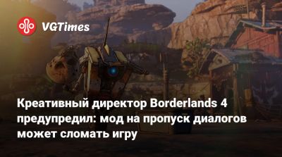 Креативный директор Borderlands 4 предупредил: мод на пропуск диалогов может сломать игру - vgtimes.ru