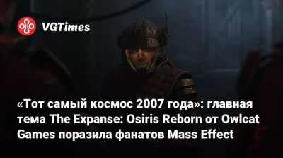 «Тот самый космос 2007 года»: главная тема The Expanse: Osiris Reborn от Owlcat Games поразила фанатов Mass Effect - vgtimes.ru