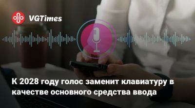 К 2028 году голос заменит клавиатуру в качестве основного средства ввода - vgtimes.ru - Лондон
