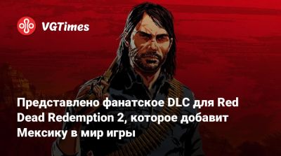 Представлено фанатское DLC для Red Dead Redemption 2, которое добавит Мексику в мир игры - vgtimes.ru - Мексика