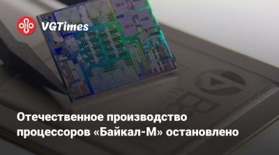 Отечественное производство процессоров «Байкал-М» остановлено - vgtimes.ru - Россия