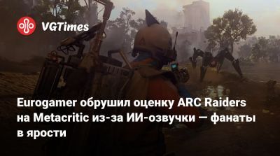 Eurogamer обрушил оценку ARC Raiders на Metacritic из-за ИИ-озвучки — фанаты в ярости - vgtimes.ru