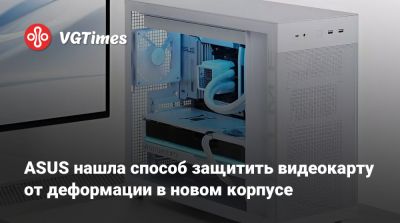ASUS нашла способ защитить видеокарту от деформации в новом корпусе - vgtimes.ru
