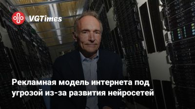 Тим Бернерс-Ли - Рекламная модель интернета под угрозой из-за развития нейросетей - vgtimes.ru