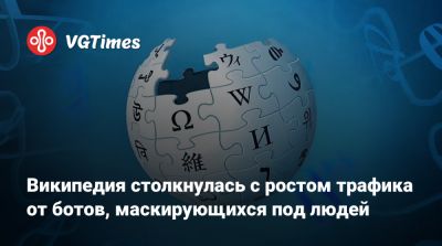 Википедия столкнулась с ростом трафика от ботов, маскирующихся под людей - vgtimes.ru