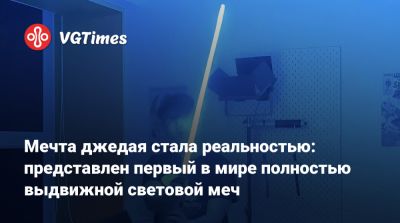 Мечта джедая стала реальностью: представлен первый в мире полностью выдвижной световой меч - vgtimes.ru