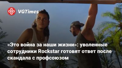 «Это война за наши жизни»: уволенные сотрудники Rockstar готовят ответ после скандала с профсоюзом - vgtimes.ru - Англия