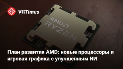 План развития AMD: новые процессоры и игровая графика с улучшенным ИИ - vgtimes.ru