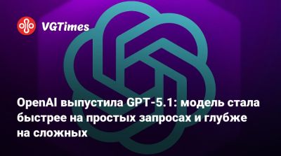 OpenAI выпустила GPT-5.1: модель стала быстрее на простых запросах и глубже на сложных - vgtimes.ru