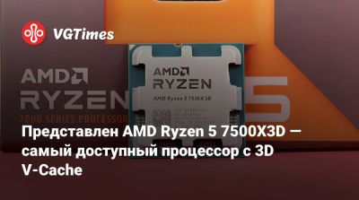 Представлен AMD Ryzen 5 7500X3D — самый доступный процессор с 3D V-Cache - vgtimes.ru