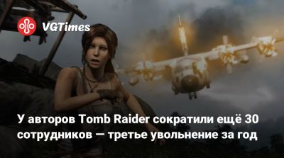 У авторов Tomb Raider сократили ещё 30 сотрудников — третье увольнение за год - vgtimes.ru