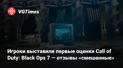 Игроки выставили первые оценки Call of Duty: Black Ops 7 — отзывы «смешанные» - vgtimes.ru