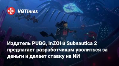 Издатель PUBG, InZOI и Subnautica 2 предлагает разработчикам уволиться за деньги и делает ставку на ИИ - vgtimes.ru