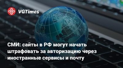 Антон Горелкин - СМИ: сайты в РФ могут начать штрафовать за авторизацию через иностранные сервисы и почту - vgtimes.ru - Россия