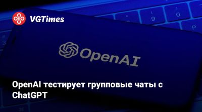 OpenAI тестирует групповые чаты с ChatGPT - vgtimes.ru
