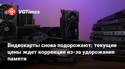 Видеокарты снова подорожают: текущие цены ждет коррекция из-за удорожания памяти - vgtimes.ru