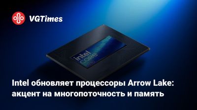 Intel обновляет процессоры Arrow Lake: акцент на многопоточность и память - vgtimes.ru