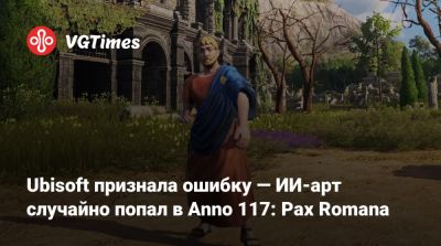 Ubisoft признала ошибку — ИИ-арт случайно попал в Anno 117: Pax Romana - vgtimes.ru