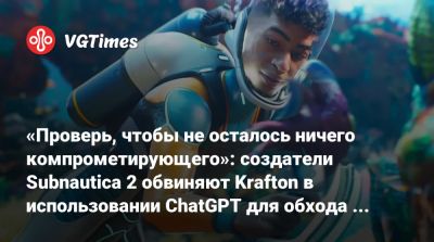Чарли Кливленд (Charlie Cleveland) - Максим Макгуайр (Max Macguire) - «Проверь, чтобы не осталось ничего компрометирующего»: создатели Subnautica 2 обвиняют Krafton в использовании ChatGPT для обхода выплат - vgtimes.ru