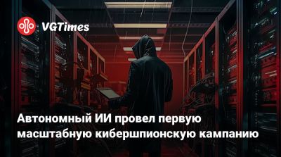 Автономный ИИ провел первую масштабную кибершпионскую кампанию - vgtimes.ru