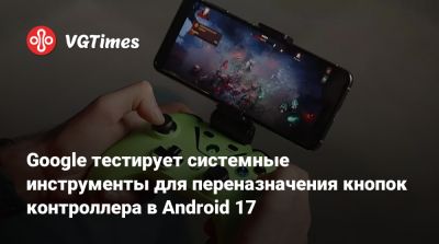 Google тестирует системные инструменты для переназначения кнопок контроллера в Android 17 - vgtimes.ru