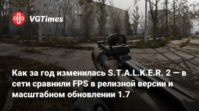 Как за год изменилась S.T.A.L.K.E.R. 2 — в сети сравнили FPS в релизной версии и масштабном обновлении 1.7 - vgtimes.ru