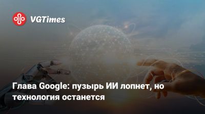 Глава Google: пузырь ИИ лопнет, но технология останется - vgtimes.ru