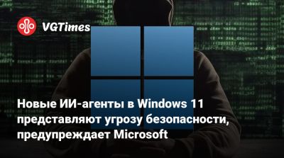 Новые ИИ-агенты в Windows 11 представляют угрозу безопасности, предупреждает Microsoft - vgtimes.ru