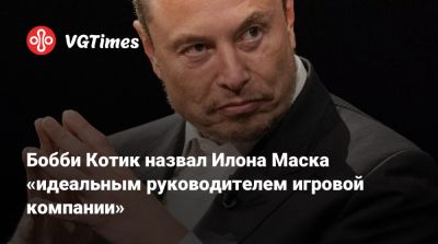 Маркус Перссон - Илон Маск - Илона Маска - Бобби Котик - Бобби Котик назвал Илона Маска «идеальным руководителем игровой компании» - vgtimes.ru
