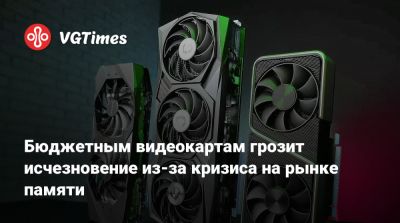 Бюджетным видеокартам грозит исчезновение из-за кризиса на рынке памяти - vgtimes.ru