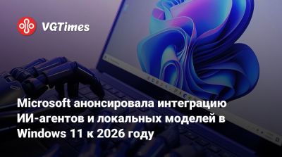 Microsoft анонсировала интеграцию ИИ-агентов и локальных моделей в Windows 11 к 2026 году - vgtimes.ru